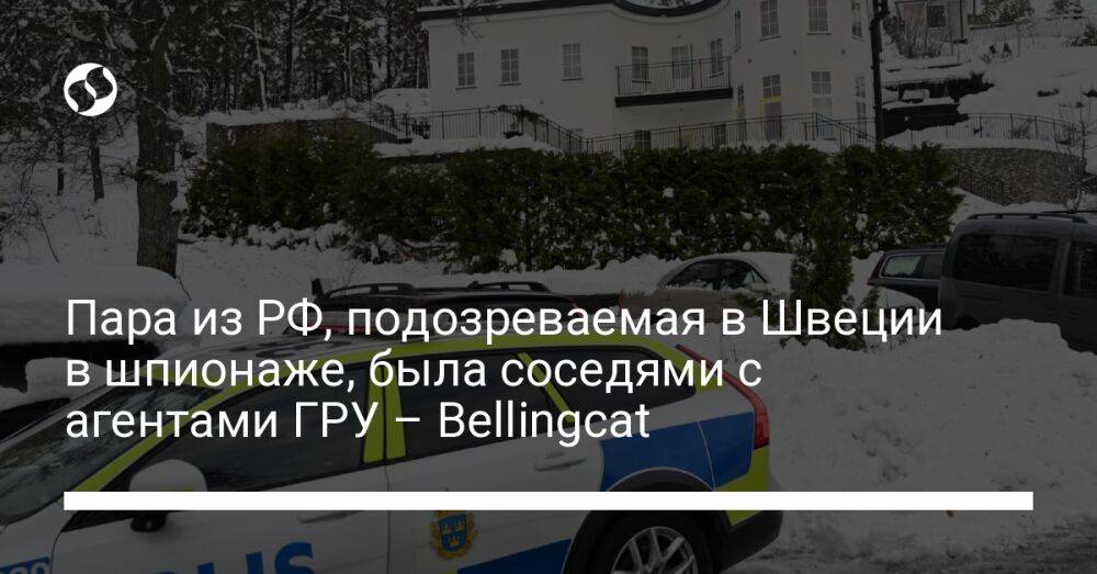 Пара из РФ, подозреваемая в Швеции в шпионаже, была соседями с агентами ГРУ – Bellingcat