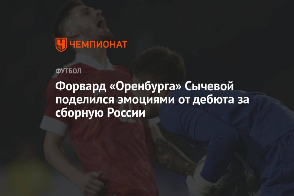 Форвард «Оренбурга» Сычевой поделился эмоциями от дебюта за сборную России