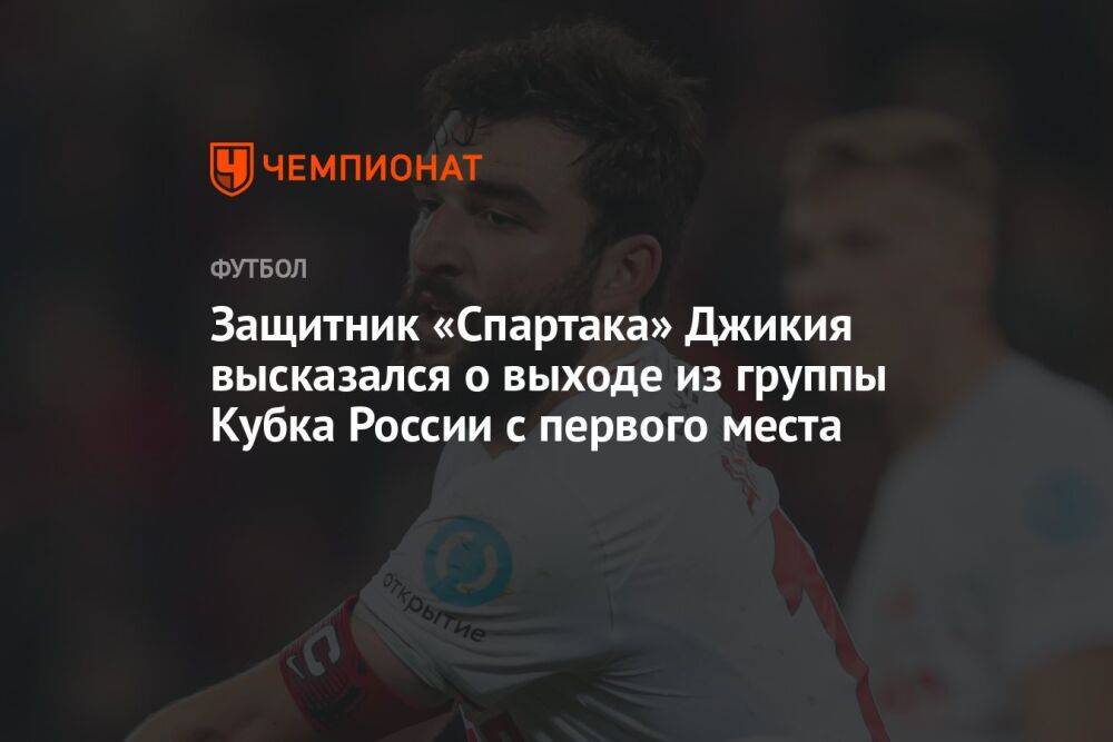 Защитник «Спартака» Джикия высказался о выходе из группы Кубка России с первого места