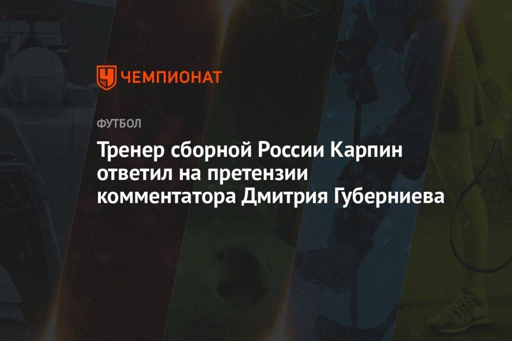 Тренер сборной России Карпин ответил на претензии комментатора Дмитрия Губерниева