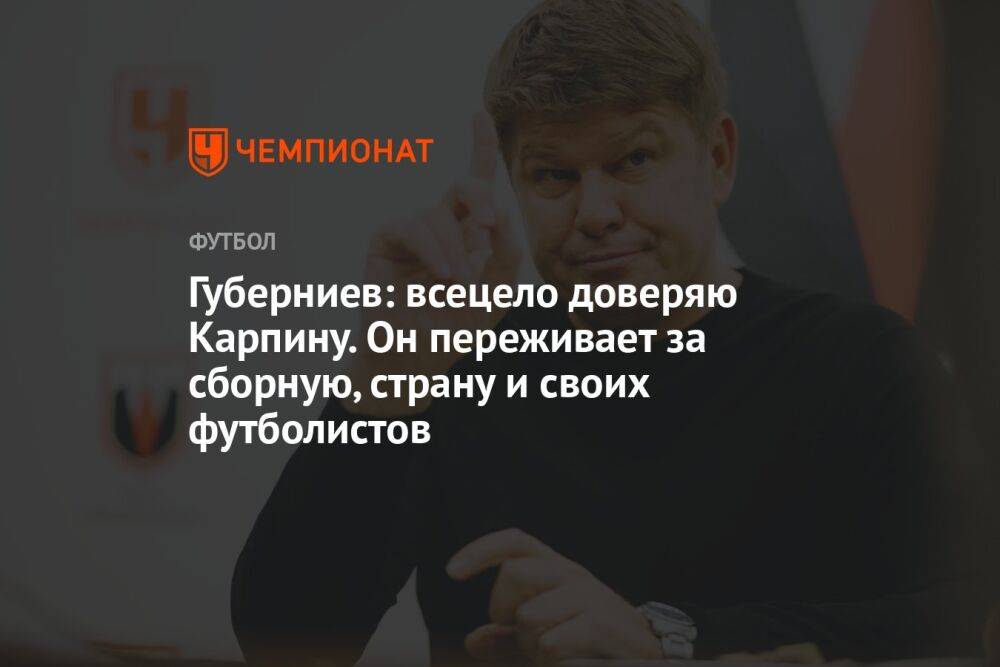 Губерниев: всецело доверяю Карпину. Он переживает за сборную, страну и своих футболистов