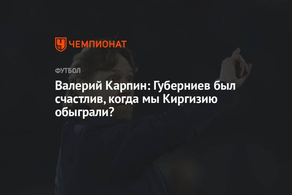 Валерий Карпин: Губерниев был счастлив, когда мы Киргизию обыграли?