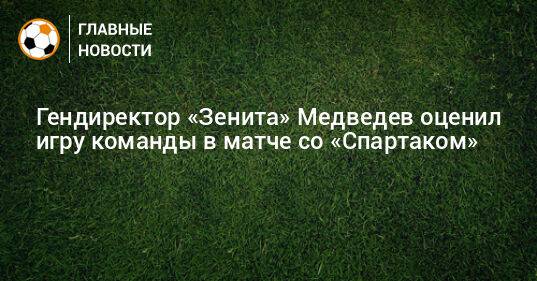Гендиректор «Зенита» Медведев оценил игру команды в матче со «Спартаком»