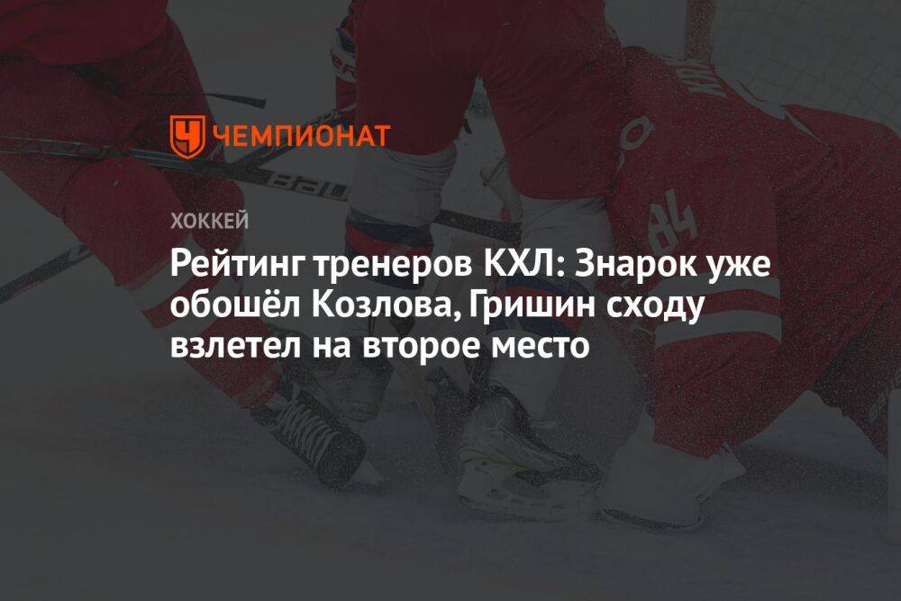 Рейтинг тренеров КХЛ: Знарок уже обошёл Козлова, Гришин сходу взлетел на второе место