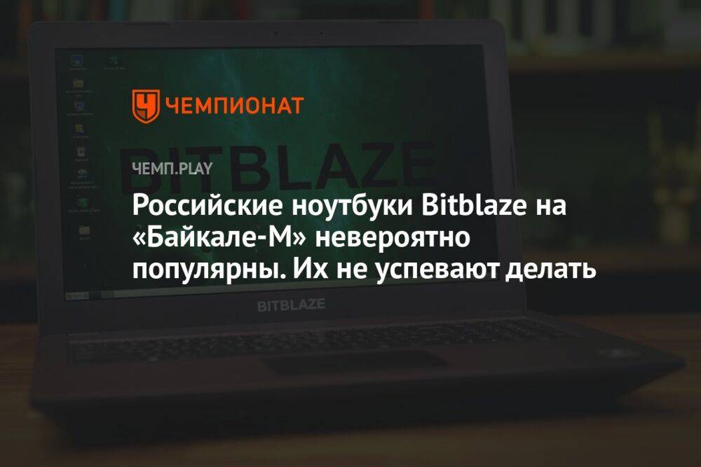 Российские ноутбуки Bitblaze на «Байкале-М» невероятно популярны. Их не успевают делать