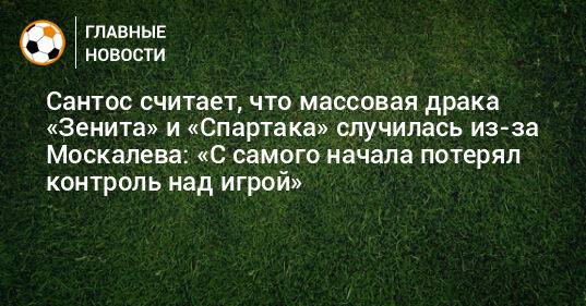 Сантос считает, что массовая драка «Зенита» и «Спартака» случилась из-за Москалева: «С самого начала потерял контроль над игрой»