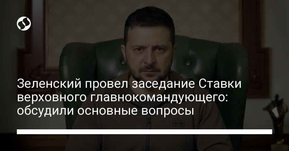 Зеленский провел заседание Ставки верховного главнокомандующего: обсудили основные вопросы