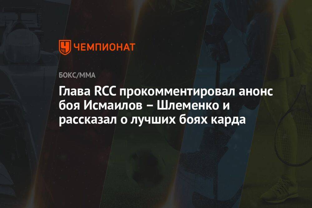 Глава RCC прокомментировал анонс боя Исмаилов – Шлеменко и рассказал о лучших боях карда