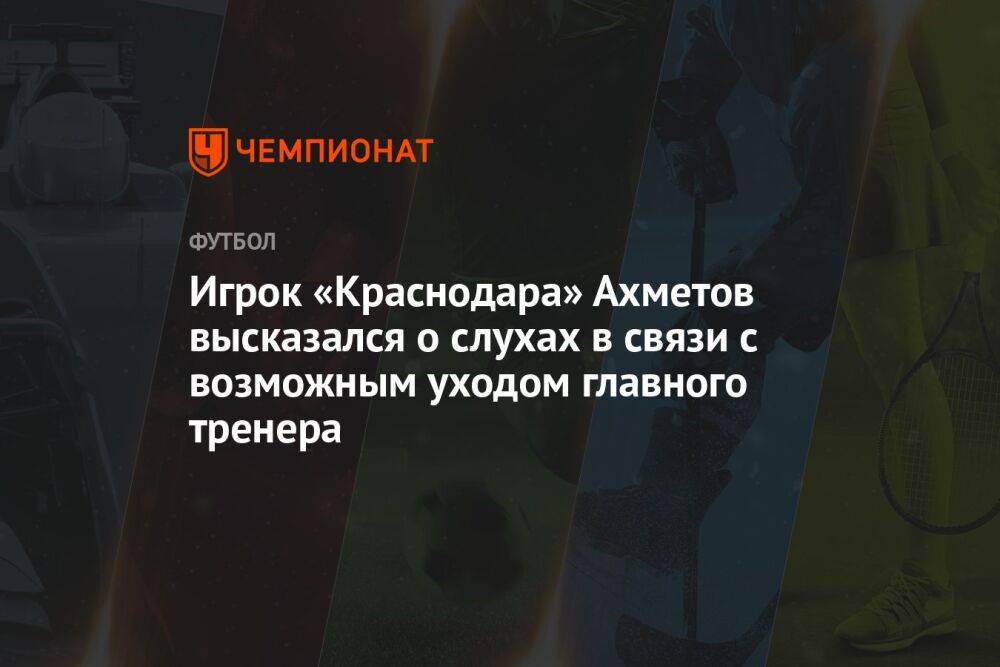 Игрок «Краснодара» Ахметов высказался о слухах в связи с возможным уходом главного тренера