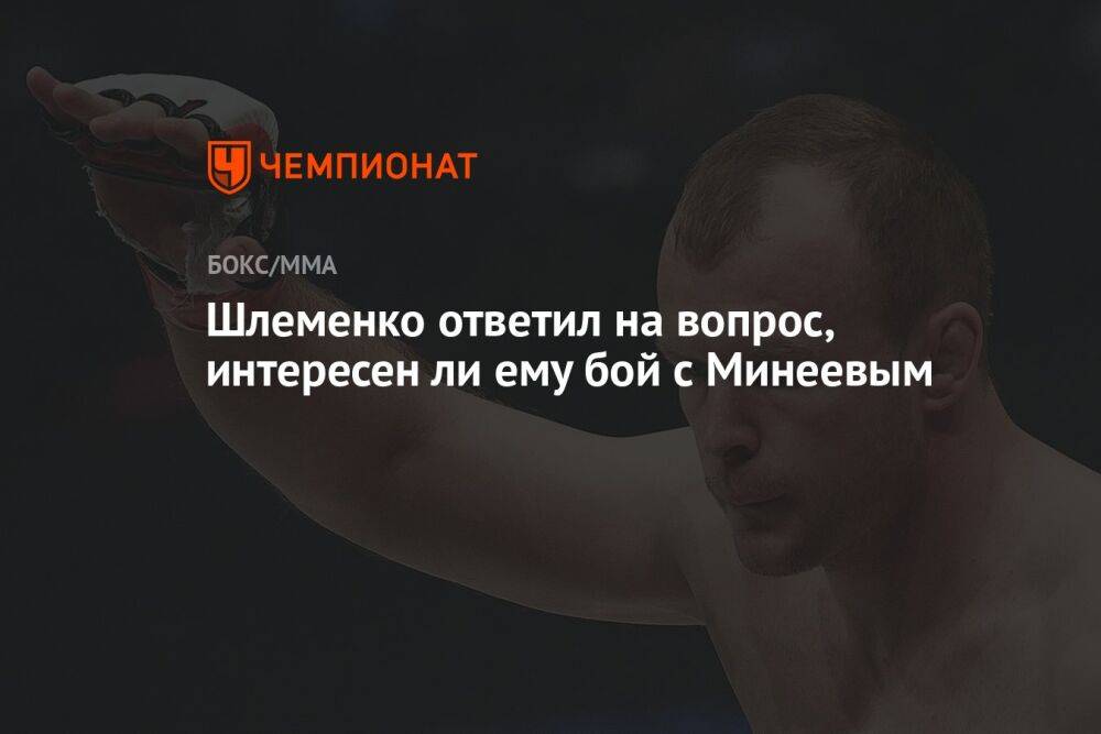 Шлеменко ответил на вопрос, интересен ли ему бой с Минеевым