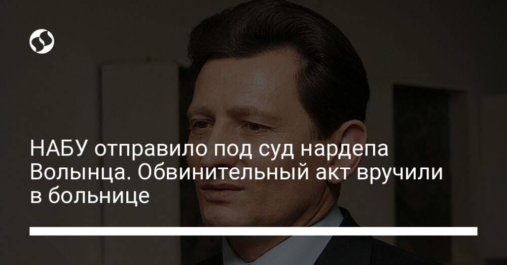 НАБУ отправило под суд нардепа Волынца. Обвинительный акт вручили в больнице