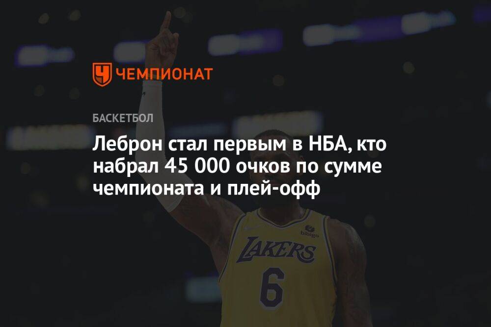 Леброн стал первым в НБА, кто набрал 45 000 очков по сумме чемпионата и плей-офф