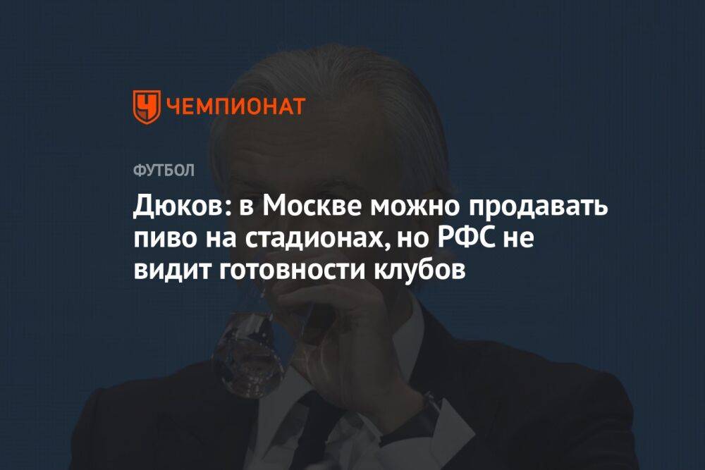 Дюков: в Москве можно продавать пиво на стадионах, но РФС не видит готовности клубов