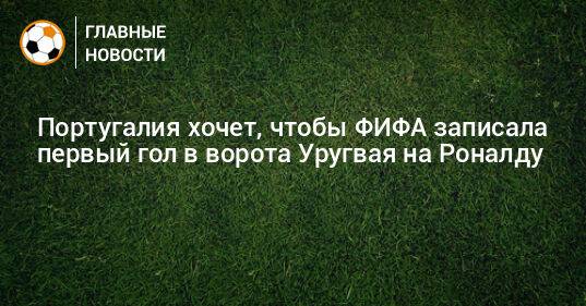 Португалия хочет, чтобы ФИФА записала первый гол в ворота Уругвая на Роналду