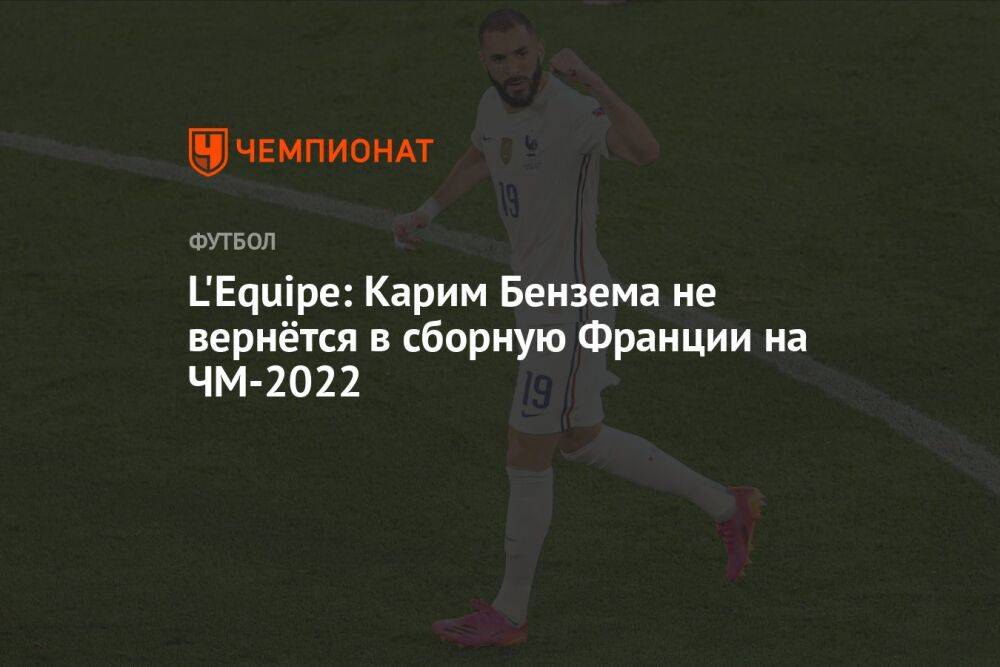 L'Equipe: Карим Бензема не вернётся в сборную Франции на ЧМ-2022