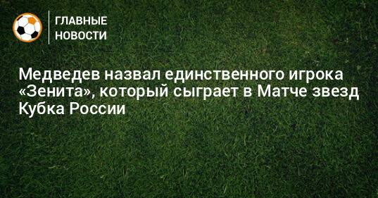 Медведев назвал единственного игрока «Зенита», который сыграет в Матче звезд Кубка России