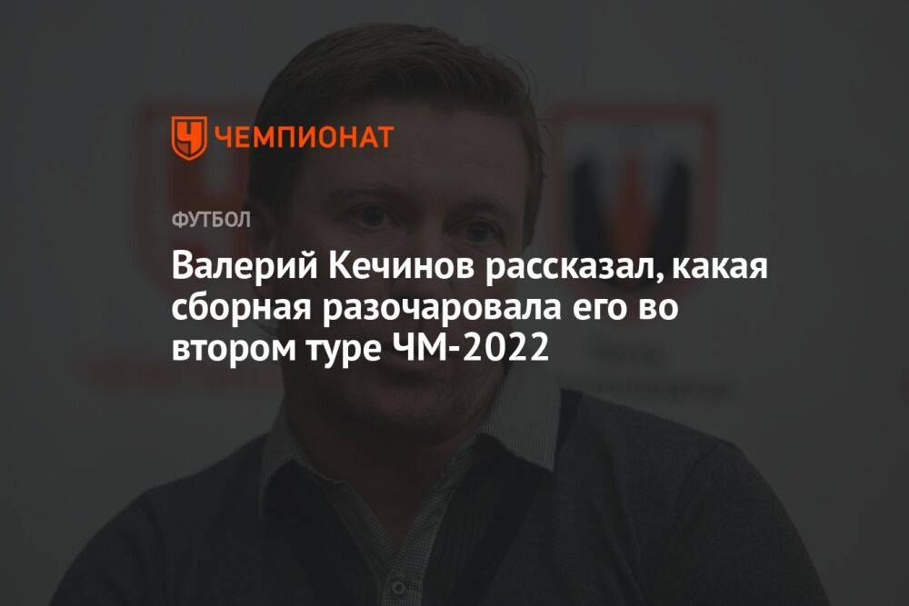Валерий Кечинов рассказал, какая сборная разочаровала его во 2-м туре ЧМ-2022