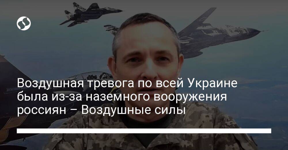 Воздушная тревога по всей Украине была из-за наземного вооружения россиян – Воздушные силы
