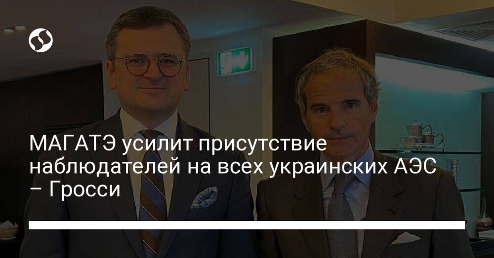 МАГАТЭ усилит присутствие наблюдателей на всех украинских АЭС – Гросси