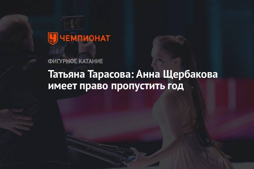 Татьяна Тарасова: Анна Щербакова имеет право пропустить год
