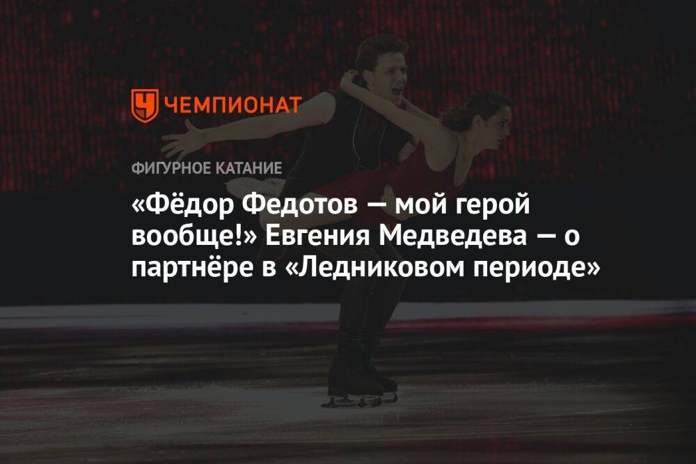 «Фёдор Федотов — мой герой вообще!» Евгения Медведева — о партнёре в «Ледниковом периоде»