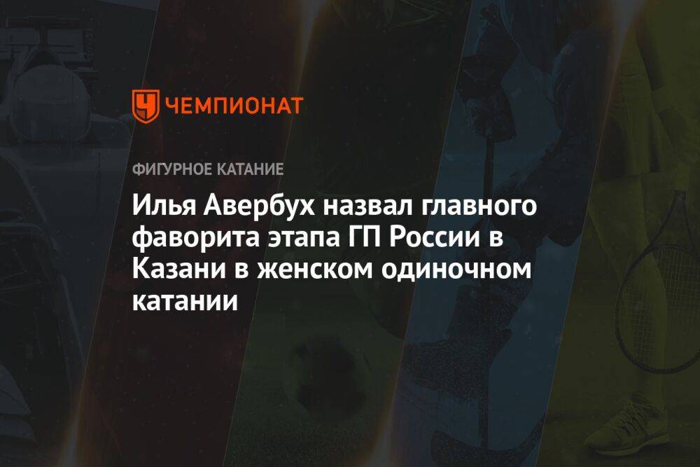 Илья Авербух назвал главного фаворита этапа ГП России в Казани в женском одиночном катании