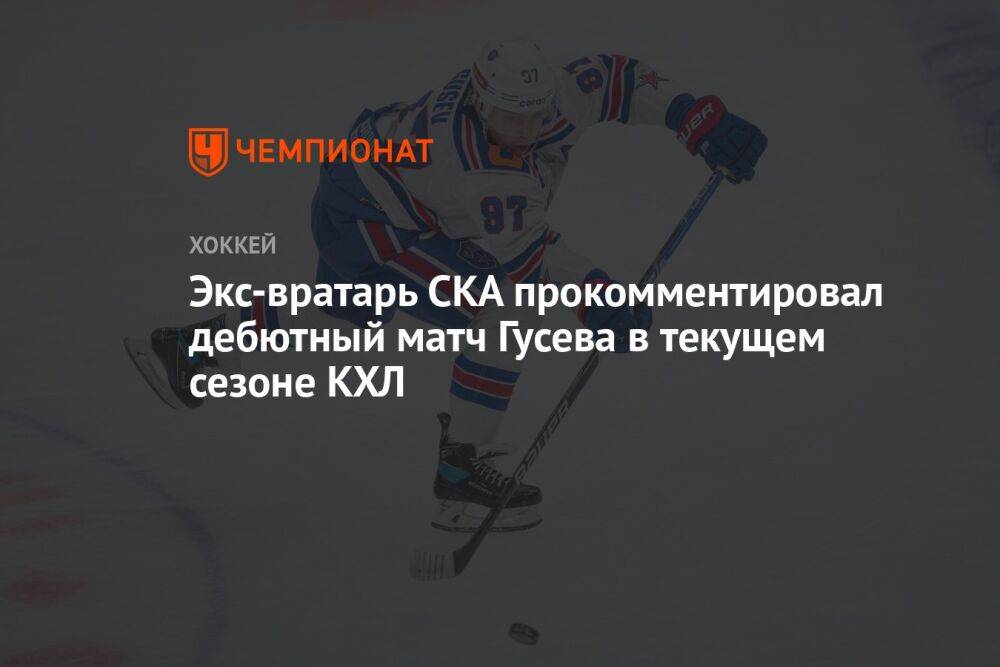 Экс-вратарь СКА прокомментировал дебютный матч Гусева в текущем сезоне КХЛ