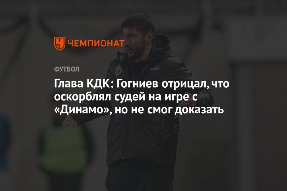 Глава КДК: Гогниев отрицал, что оскорблял судей на игре с «Динамо», но не смог доказать