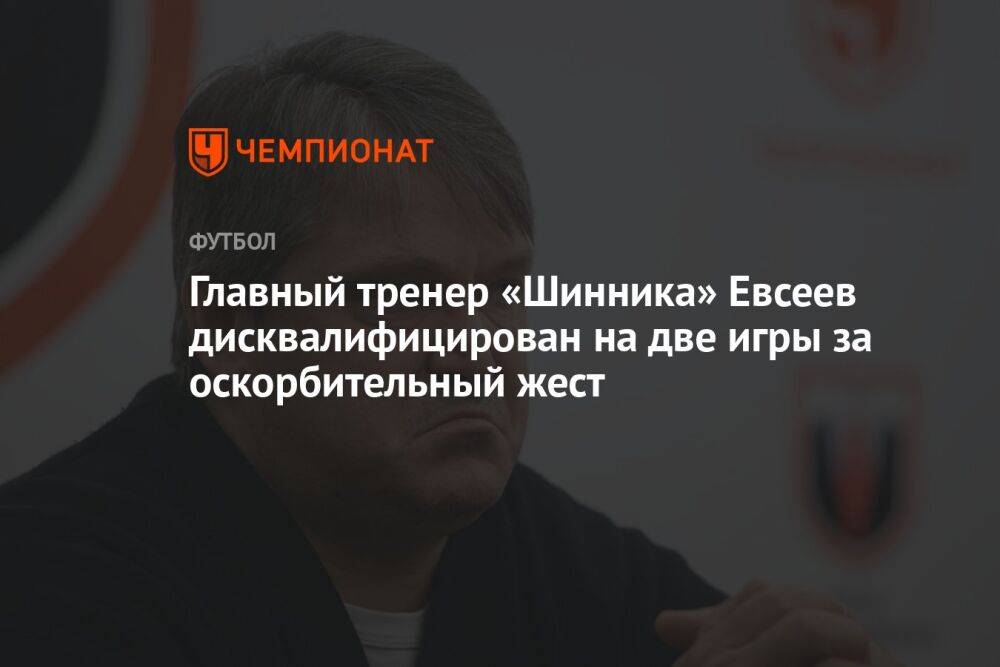 Главный тренер «Шинника» Евсеев дисквалифицирован на две игры за оскорбительный жест