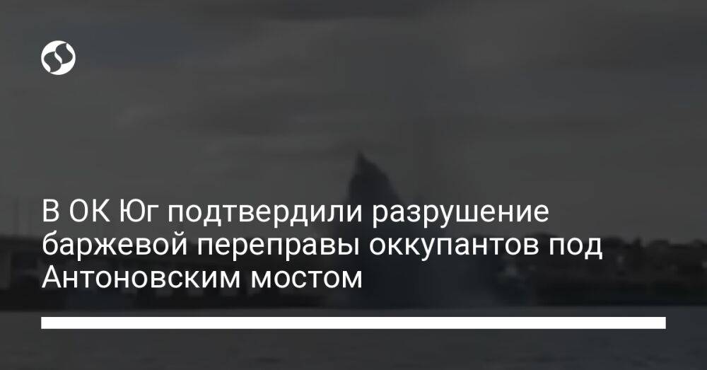 В ОК Юг подтвердили разрушение баржевой переправы оккупантов под Антоновским мостом