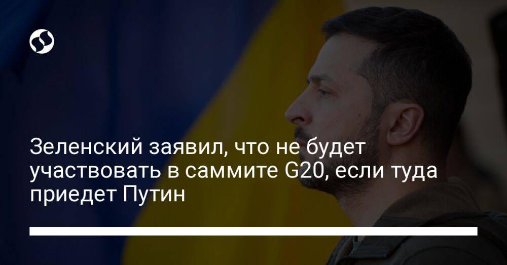 Зеленский заявил, что не будет участвовать в саммите G20, если туда приедет Путин