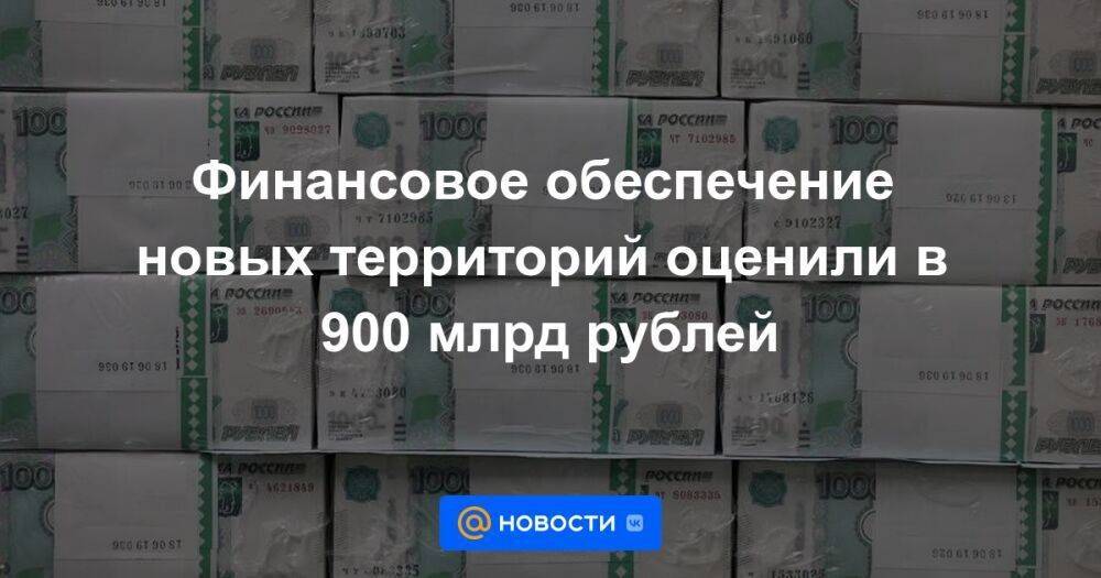 Финансовое обеспечение новых территорий оценили в 900 млрд рублей