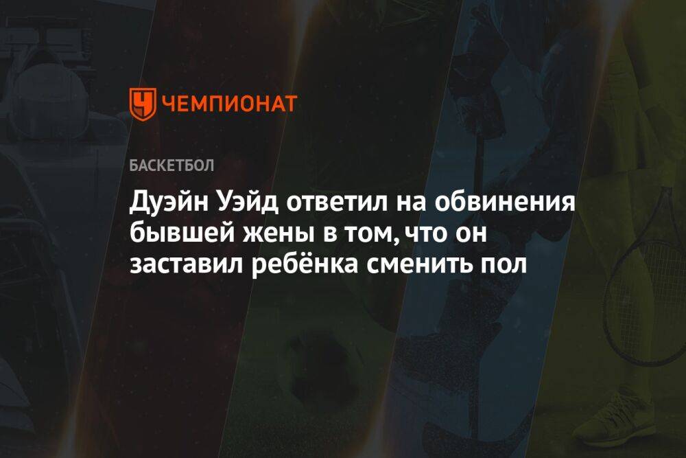 Дуэйн Уэйд ответил на обвинения бывшей жены в том, что он заставил ребёнка сменить пол