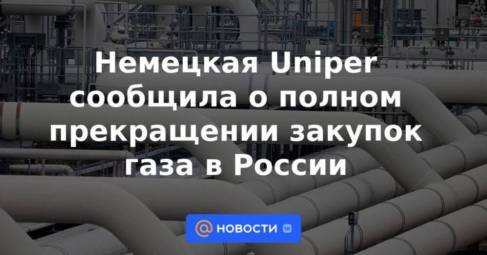 Немецкая Uniper сообщила о полном прекращении закупок газа в России