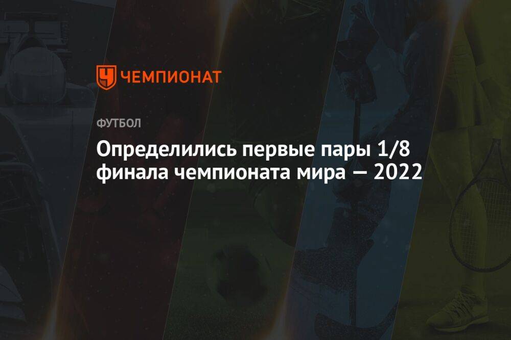 Определились первые пары 1/8 финала чемпионата мира — 2022