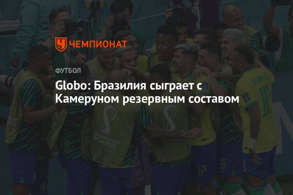Globo: Бразилия сыграет с Камеруном резервным составом