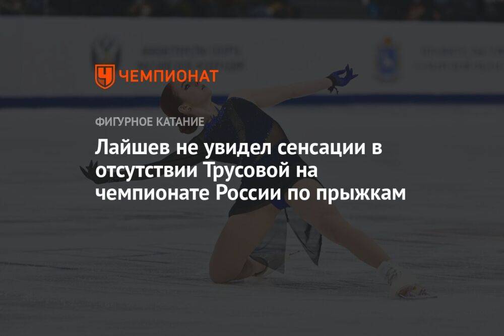 Лайшев не увидел сенсации в отсутствии Трусовой на чемпионате России по прыжкам