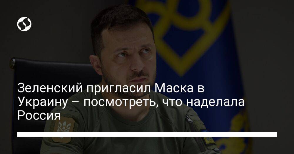 Зеленский пригласил Маска в Украину – посмотреть, что наделала Россия