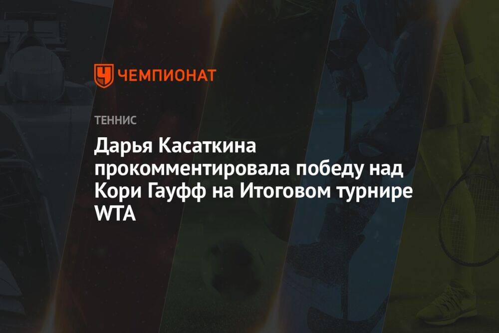 Дарья Касаткина прокомментировала победу над Кори Гауфф на Итоговом турнире WTA