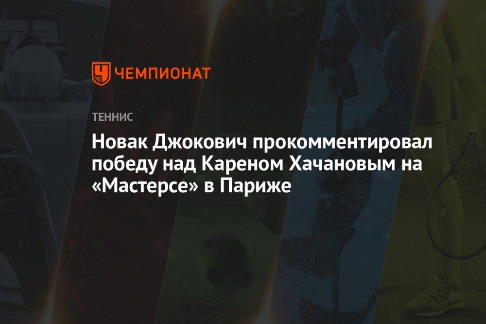 Новак Джокович прокомментировал победу над Кареном Хачановым на «Мастерсе» в Париже