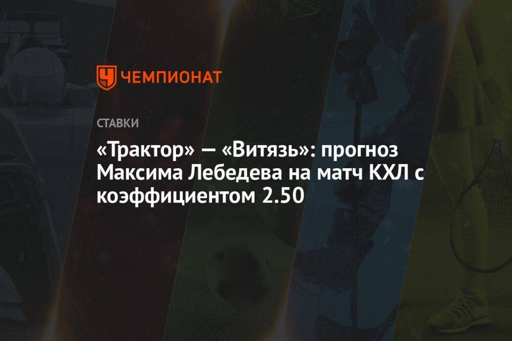 «Трактор» — «Витязь»: прогноз Максима Лебедева на матч КХЛ с коэффициентом 2.50