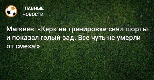 Магкеев: «Керк на тренировке снял шорты и показал голый зад. Все чуть не умерли от смеха!»