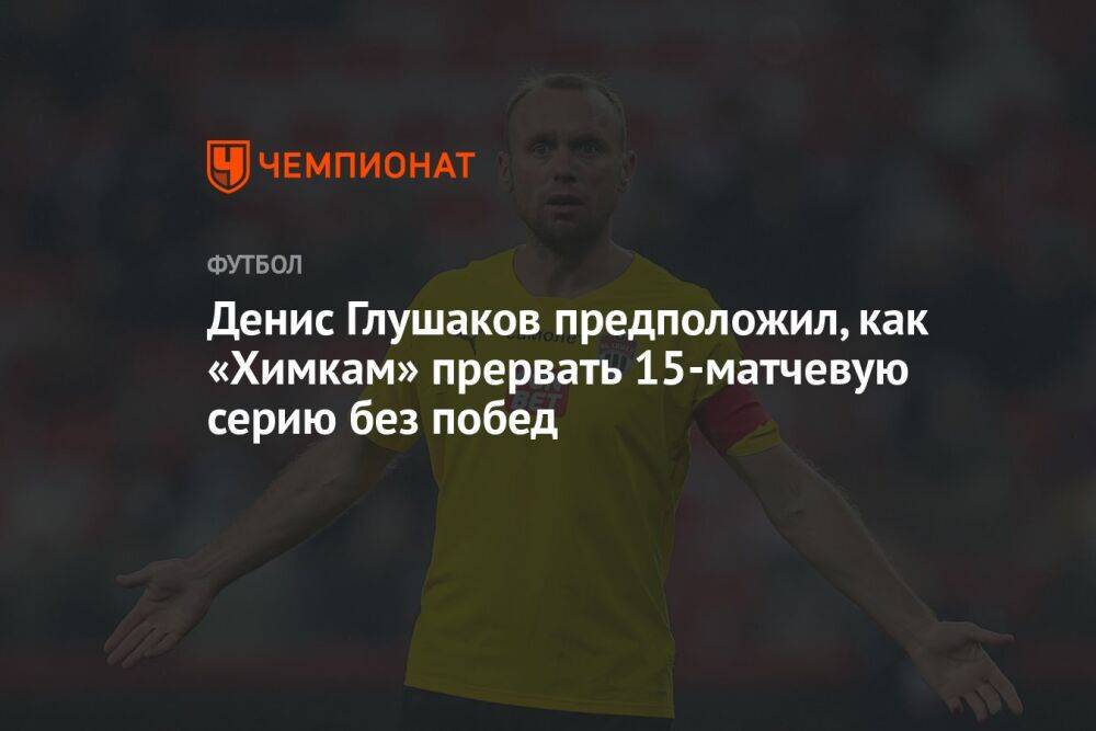 Денис Глушаков предположил, как «Химкам» прервать 15-матчевую серию без побед