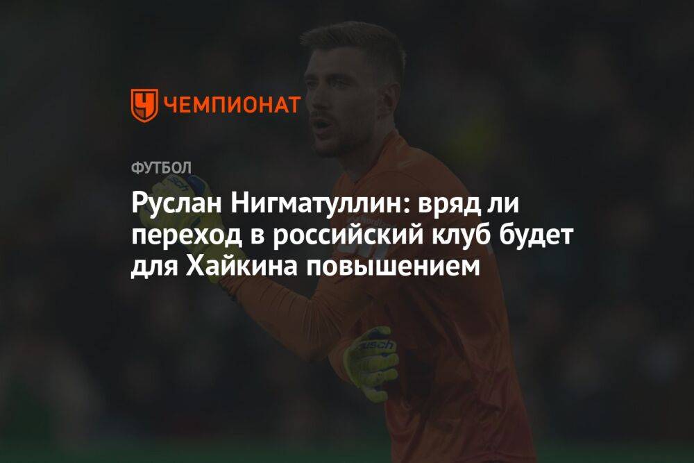 Руслан Нигматуллин: вряд ли переход в российский клуб будет для Хайкина повышением