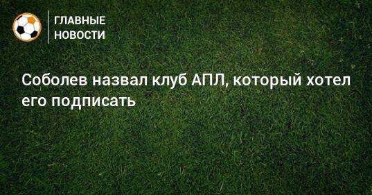 Соболев назвал клуб АПЛ, который хотел его подписать