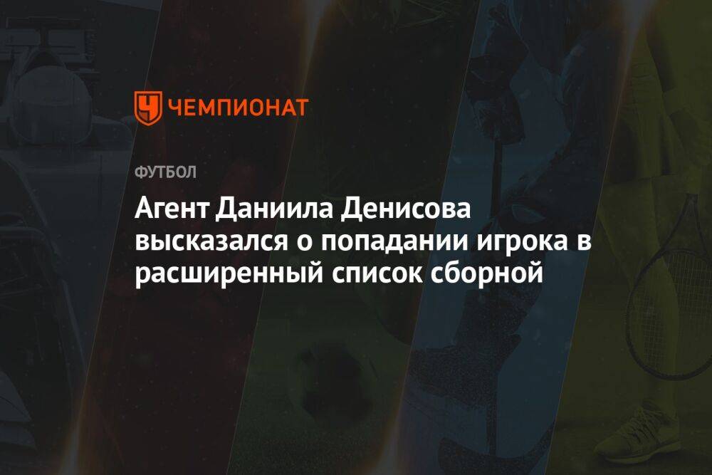 Агент Даниила Денисова высказался о попадании игрока в расширенный список сборной