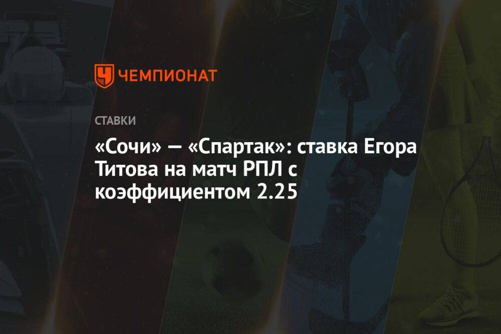 «Сочи» — «Спартак»: ставка Егора Титова на матч РПЛ с коэффициентом 2.25