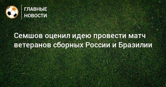 Семшов оценил идею провести матч ветеранов сборных России и Бразилии