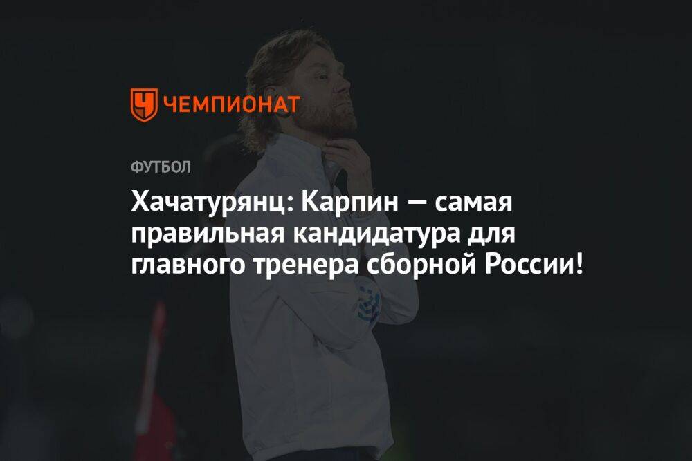 Хачатурянц: Карпин — самая правильная кандидатура для главного тренера сборной России!