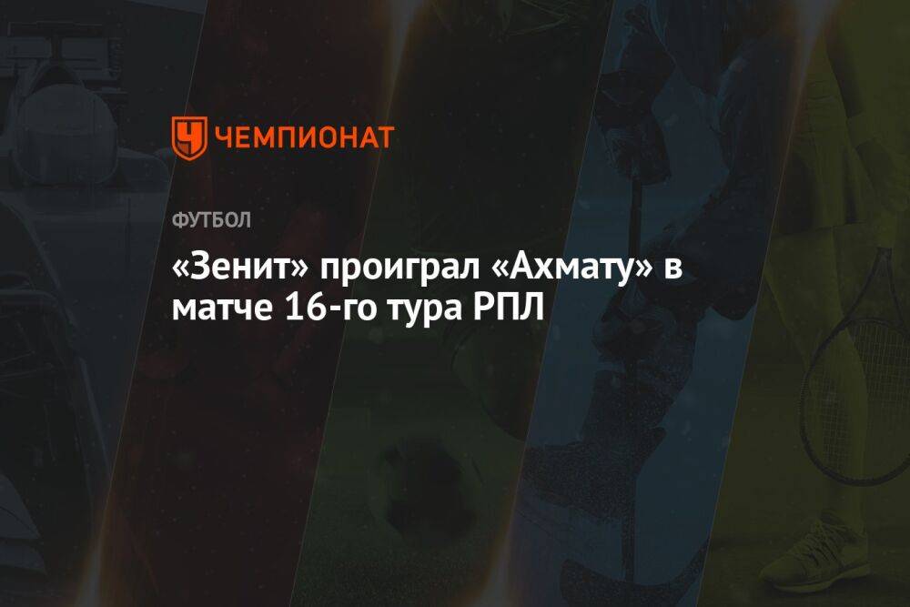 «Зенит» — «Ахмат» 1:2, результат матча 16-го тура РПЛ 5 ноября 2022 года